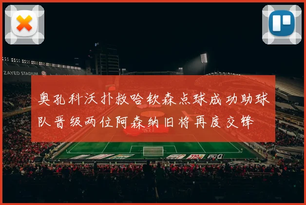 奥孔科沃扑救哈钦森点球成功助球队晋级两位阿森纳旧将再度交锋