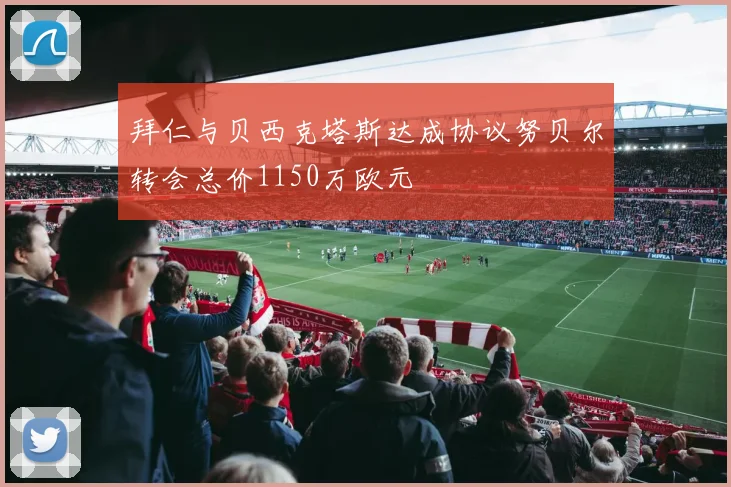 拜仁与贝西克塔斯达成协议努贝尔转会总价1150万欧元