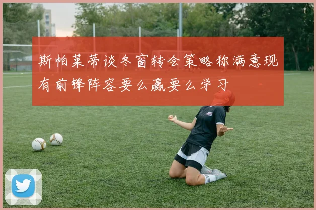 斯帕莱蒂谈冬窗转会策略称满意现有前锋阵容要么赢要么学习