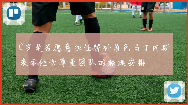 C罗是否愿意担任替补角色马丁内斯表示他会尊重团队的轮换安排