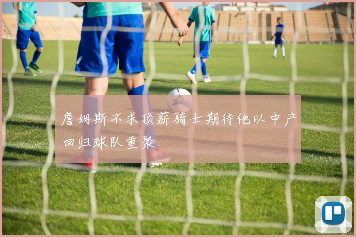 詹姆斯不求顶薪骑士期待他以中产回归球队重聚