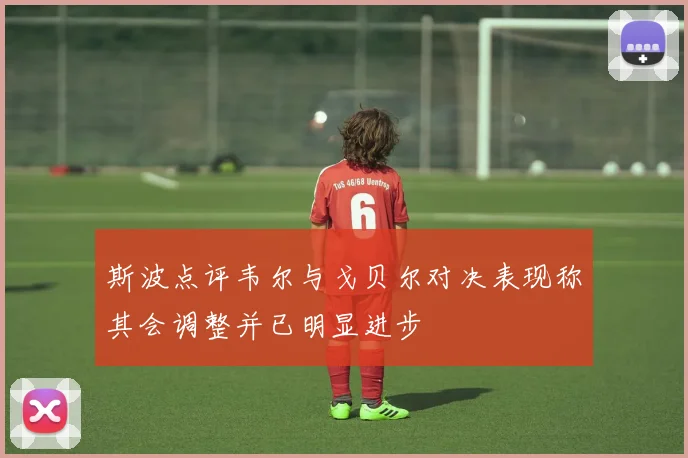 斯波点评韦尔与戈贝尔对决表现称其会调整并已明显进步