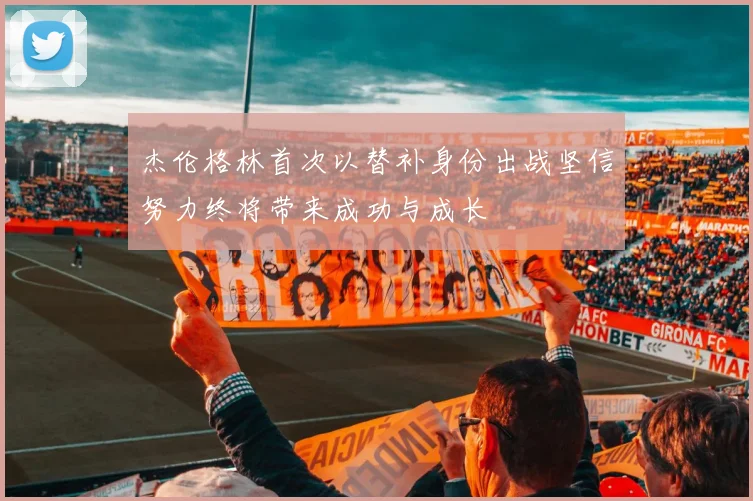 杰伦格林首次以替补身份出战坚信努力终将带来成功与成长