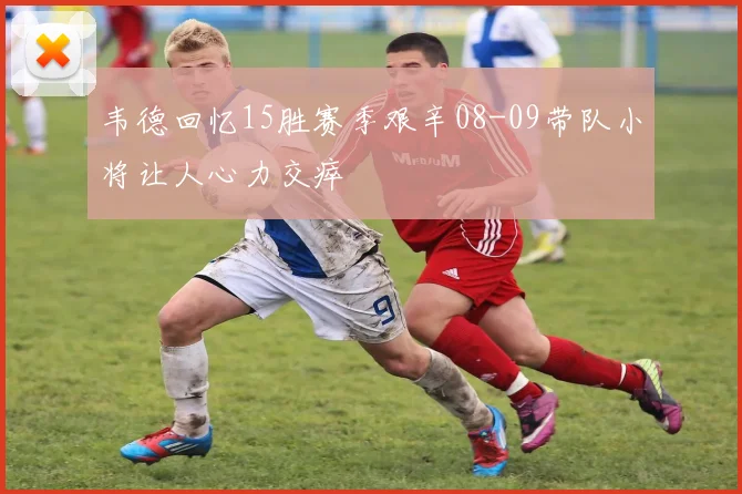 韦德回忆15胜赛季艰辛08-09带队小将让人心力交瘁