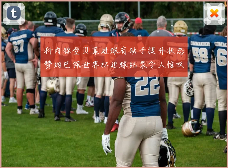 科内称登贝莱进球有助于提升状态赞姆巴佩世界杯进球纪录令人惊叹
