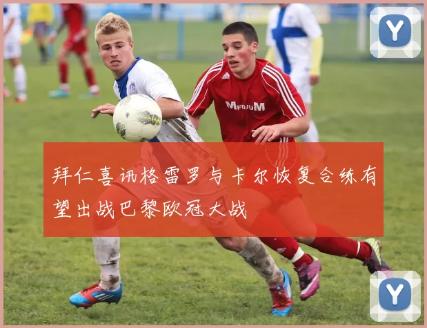 拜仁喜讯格雷罗与卡尔恢复合练有望出战巴黎欧冠大战