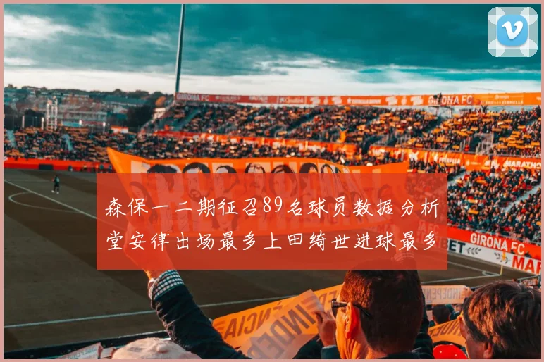 森保一二期征召89名球员数据分析堂安律出场最多上田绮世进球最多