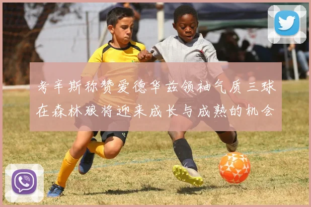 考辛斯称赞爱德华兹领袖气质三球在森林狼将迎来成长与成熟的机会
