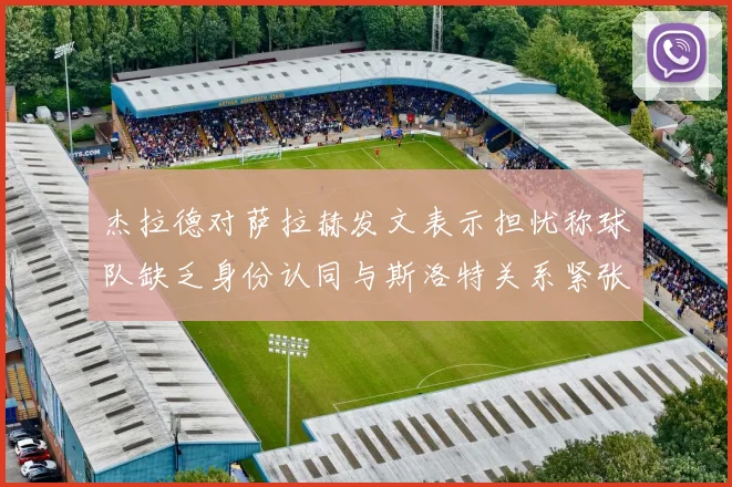 杰拉德对萨拉赫发文表示担忧称球队缺乏身份认同与斯洛特关系紧张
