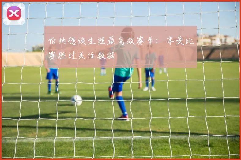 伦纳德谈生涯最高效赛季：享受比赛胜过关注数据
