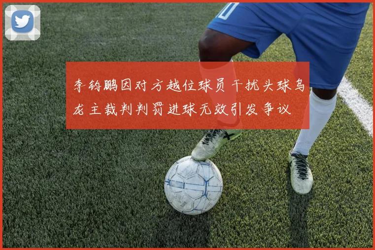 李钧鹏因对方越位球员干扰头球乌龙主裁判判罚进球无效引发争议