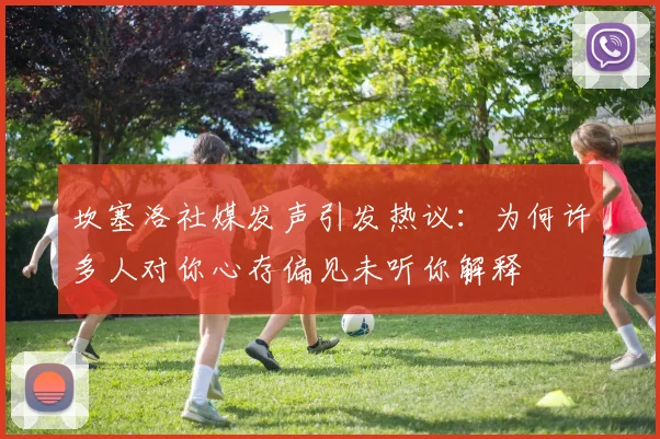 坎塞洛社媒发声引发热议：为何许多人对你心存偏见未听你解释