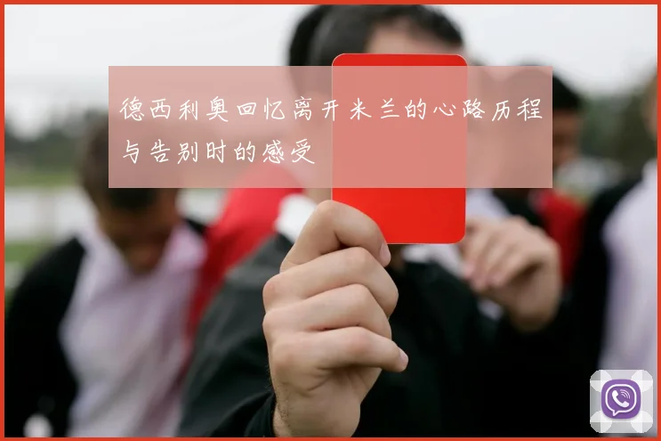 德西利奥回忆离开米兰的心路历程与告别时的感受