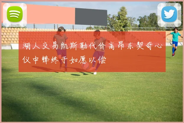 湖人交易凯斯勒代价高昂东契奇心仪中锋终于如愿以偿