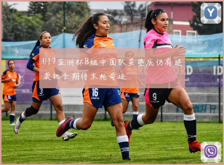 U17亚洲杯B组中国队虽垫底仍有逆袭机会期待末轮奇迹