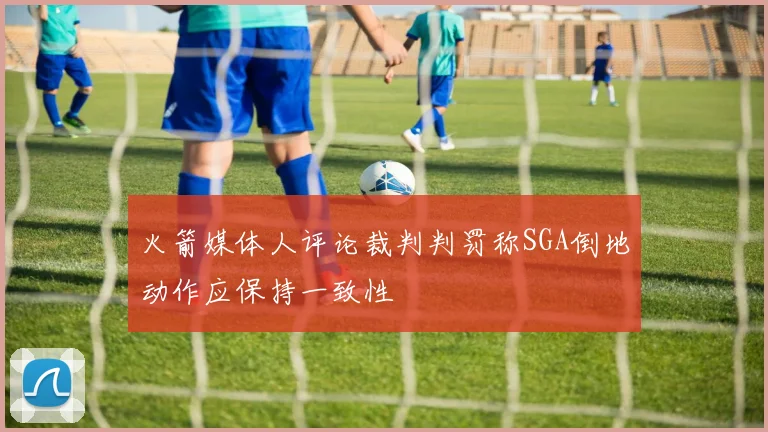 火箭媒体人评论裁判判罚称SGA倒地动作应保持一致性