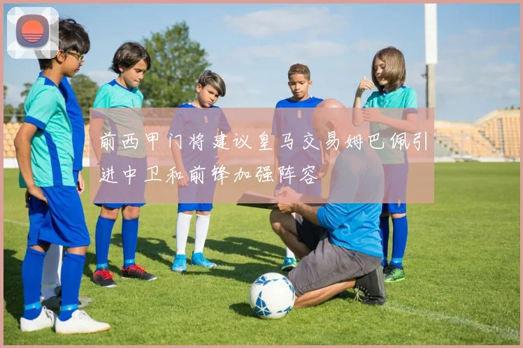 前西甲门将建议皇马交易姆巴佩引进中卫和前锋加强阵容
