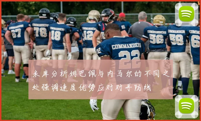 米库分析姆巴佩与内马尔的不同之处强调速度优势应对对手防线
