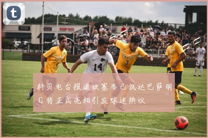 科贝电台报道坎塞洛已抵达巴萨明日将正式亮相引发球迷热议