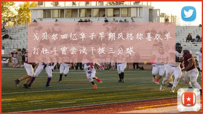 戈贝尔回忆华子早期风格称喜欢单打独斗曾尝试干拔三分球
