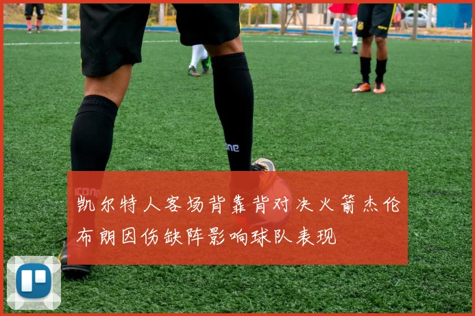 凯尔特人客场背靠背对决火箭杰伦布朗因伤缺阵影响球队表现