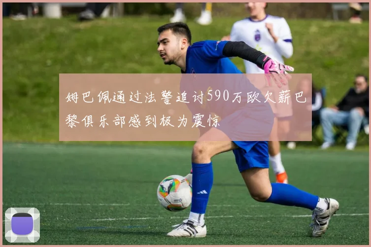 姆巴佩通过法警追讨590万欧欠薪巴黎俱乐部感到极为震惊