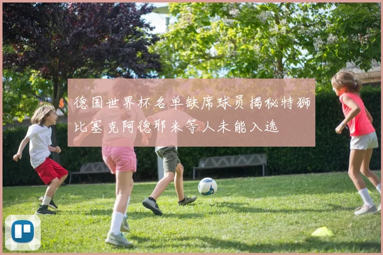 德国世界杯名单缺席球员揭秘特狮比塞克阿德耶米等人未能入选