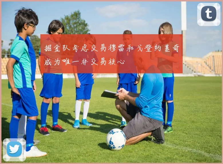 掘金队考虑交易穆雷和戈登约基奇成为唯一非交易核心