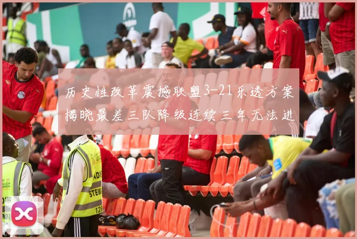 历史性改革震撼联盟3-21乐透方案揭晓最差三队降级连续三年无法进前五