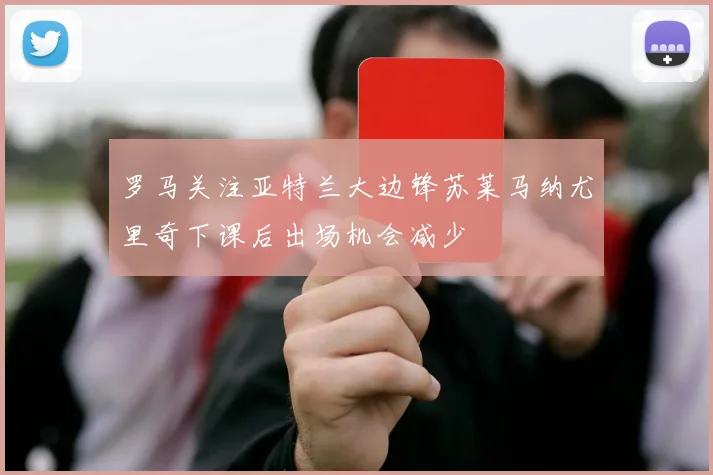 罗马关注亚特兰大边锋苏莱马纳尤里奇下课后出场机会减少