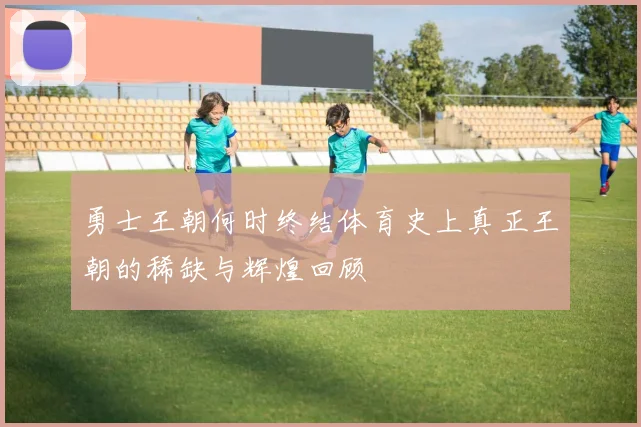 勇士王朝何时终结体育史上真正王朝的稀缺与辉煌回顾